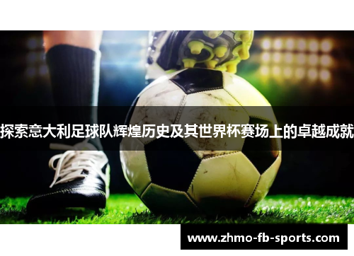 探索意大利足球队辉煌历史及其世界杯赛场上的卓越成就