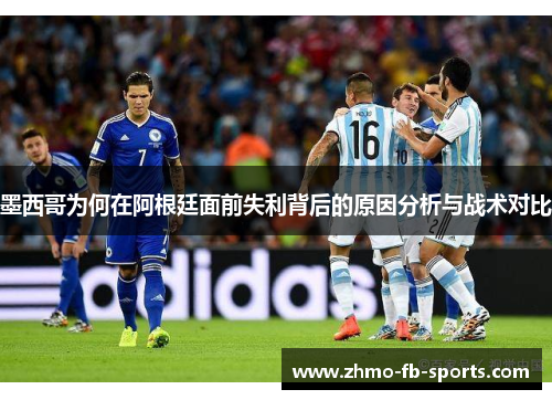 墨西哥为何在阿根廷面前失利背后的原因分析与战术对比