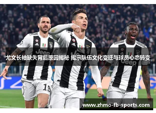 尤文长袖缺失背后原因揭秘 揭示队伍文化变迁与球员心态转变
