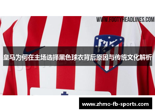 皇马为何在主场选择黑色球衣背后原因与传统文化解析