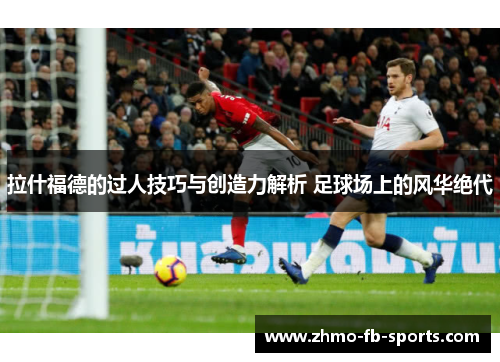拉什福德的过人技巧与创造力解析 足球场上的风华绝代