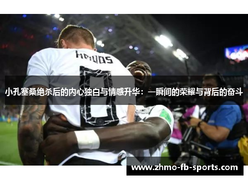 小孔塞桑绝杀后的内心独白与情感升华：一瞬间的荣耀与背后的奋斗