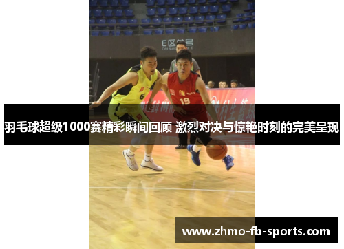 羽毛球超级1000赛精彩瞬间回顾 激烈对决与惊艳时刻的完美呈现