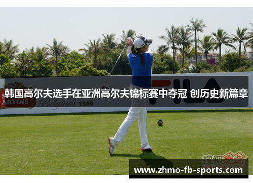 韩国高尔夫选手在亚洲高尔夫锦标赛中夺冠 创历史新篇章