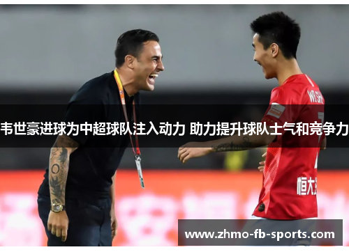 韦世豪进球为中超球队注入动力 助力提升球队士气和竞争力