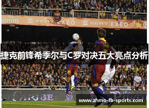 捷克前锋希季尔与C罗对决五大亮点分析