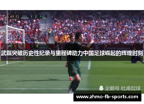 武磊突破历史性纪录与里程碑助力中国足球崛起的辉煌时刻