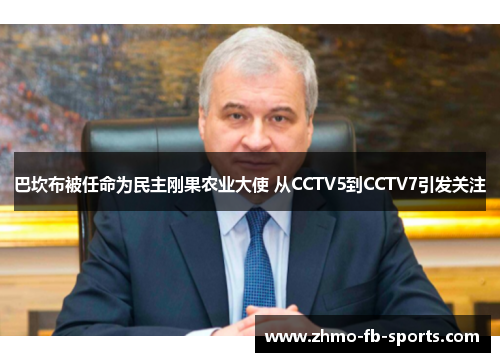 巴坎布被任命为民主刚果农业大使 从CCTV5到CCTV7引发关注