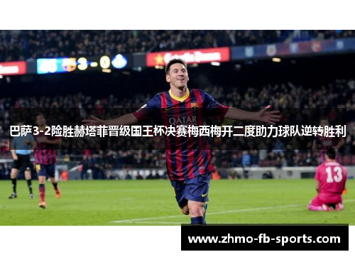 巴萨3-2险胜赫塔菲晋级国王杯决赛梅西梅开二度助力球队逆转胜利