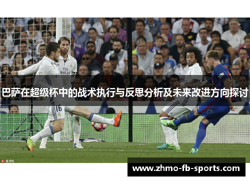 巴萨在超级杯中的战术执行与反思分析及未来改进方向探讨