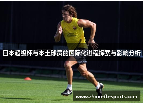 日本超级杯与本土球员的国际化进程探索与影响分析