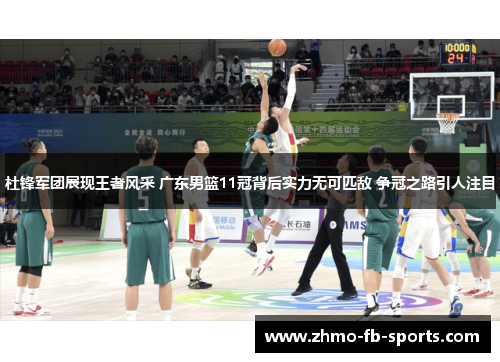 杜锋军团展现王者风采 广东男篮11冠背后实力无可匹敌 争冠之路引人注目